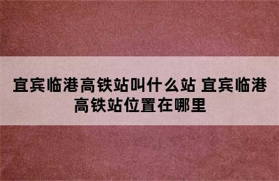 宜宾临港高铁站叫什么站 宜宾临港高铁站位置在哪里